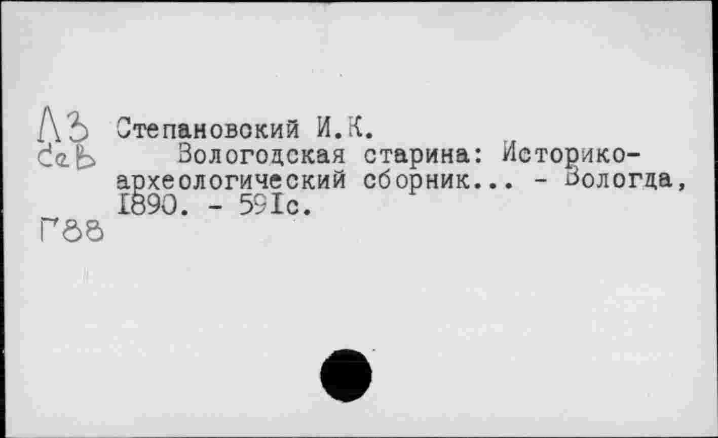 ﻿[\Ъ Степановский И.К.
(Je.Ь Вологодская старина: Историкоархеологический сборник... - Вологда, 1890. - 591с.
Г0Є>